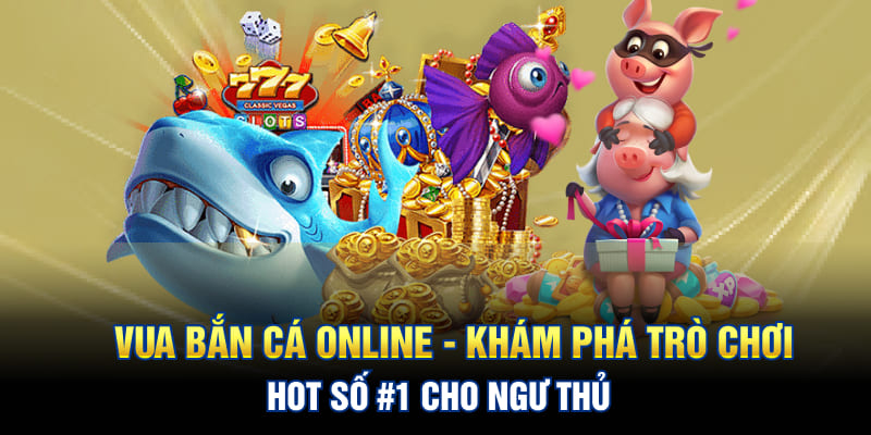 Vua Bắn Cá Online - Khám Phá Trò Chơi Hot Số 1 Cho Ngư Thủ